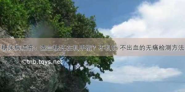 糖尿病福音：查血糖还在扎手指？不扎针 不出血的无痛检测方法