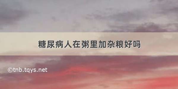 糖尿病人在粥里加杂粮好吗