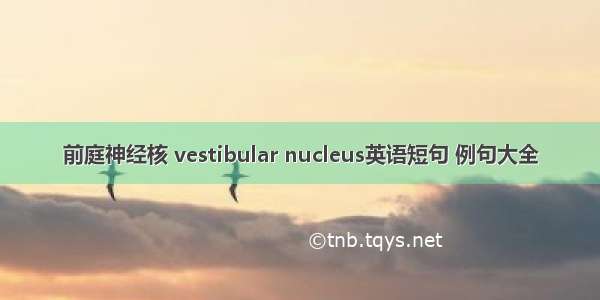 前庭神经核 vestibular nucleus英语短句 例句大全