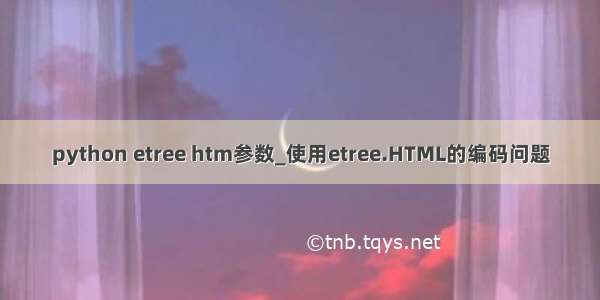 python etree htm参数_使用etree.HTML的编码问题