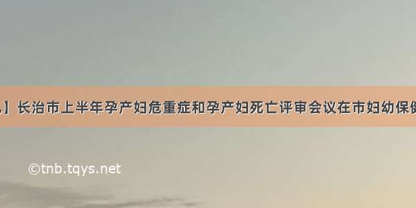 【简讯】长治市上半年孕产妇危重症和孕产妇死亡评审会议在市妇幼保健院召开