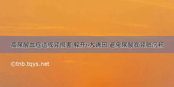 高尿酸血症造成肾损害 躲开6大诱因 避免尿酸在肾脏沉积