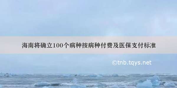 海南将确立100个病种按病种付费及医保支付标准