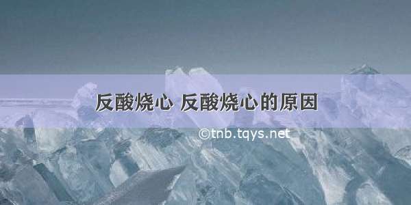 反酸烧心 反酸烧心的原因