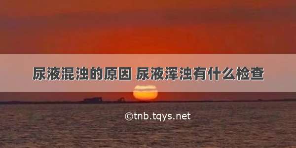 尿液混浊的原因 尿液浑浊有什么检查