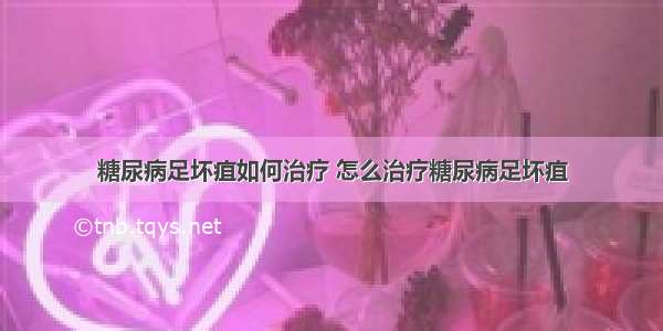 糖尿病足坏疽如何治疗 怎么治疗糖尿病足坏疽