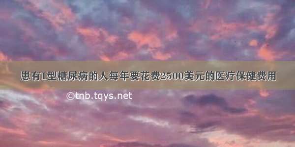 患有1型糖尿病的人每年要花费2500美元的医疗保健费用