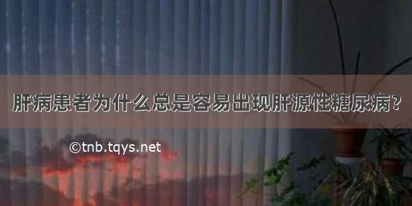 肝病患者为什么总是容易出现肝源性糖尿病？