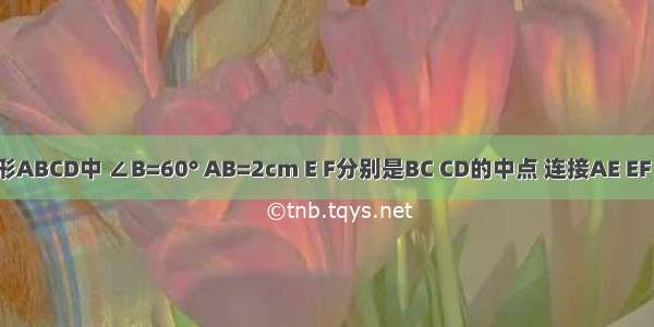 如图 菱形ABCD中 ∠B=60° AB=2cm E F分别是BC CD的中点 连接AE EF AF 则△