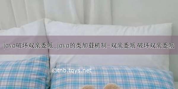 java破坏双亲委派_java的类加载机制-双亲委派 破坏双亲委派