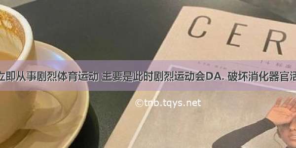 饭后不能立即从事剧烈体育运动 主要是此时剧烈运动会DA. 破坏消化器官活动规律B. 