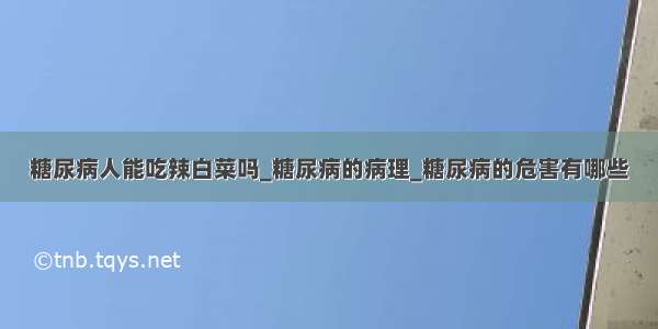 糖尿病人能吃辣白菜吗_糖尿病的病理_糖尿病的危害有哪些