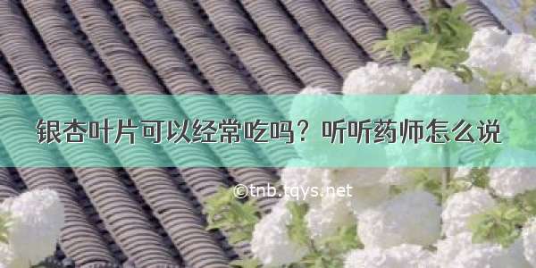 银杏叶片可以经常吃吗？听听药师怎么说