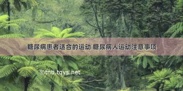 糖尿病患者适合的运动 糖尿病人运动注意事项