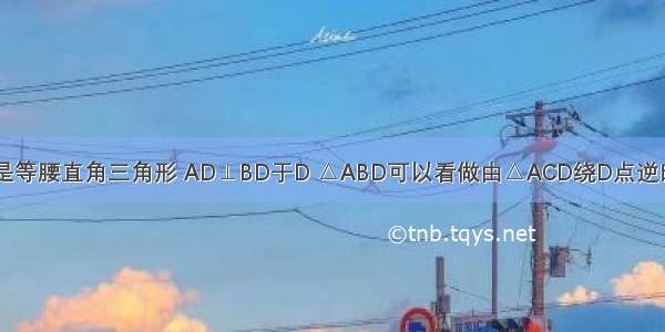 如图 △ABC是等腰直角三角形 AD⊥BD于D △ABD可以看做由△ACD绕D点逆时针旋转得到