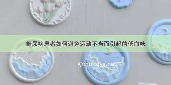 糖尿病患者如何避免运动不当而引起的低血糖