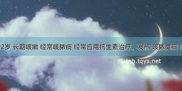 男性 42岁 长期咳嗽 经常咳脓痰 经常应用抗生素治疗。发热 咳脓臭痰1周来诊