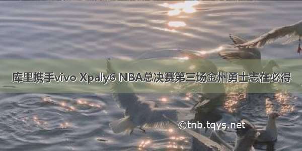 库里携手vivo Xpaly6 NBA总决赛第三场金州勇士志在必得