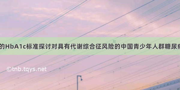 基于ADA指南的HbA1c标准探讨对具有代谢综合征风险的中国青少年人群糖尿病前期及糖尿病