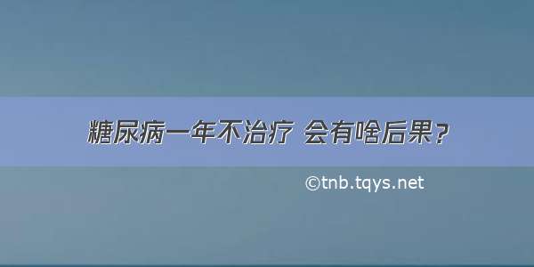 糖尿病一年不治疗 会有啥后果？