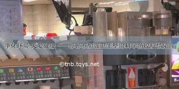 净化环境 关爱健康——邯郸市加强卫生整治科学防控疫情见闻