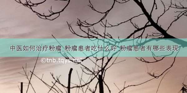 中医如何治疗粉瘤_粉瘤患者吃什么好_粉瘤患者有哪些表现