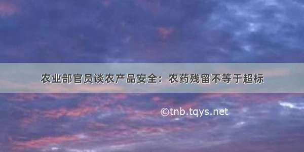 农业部官员谈农产品安全：农药残留不等于超标