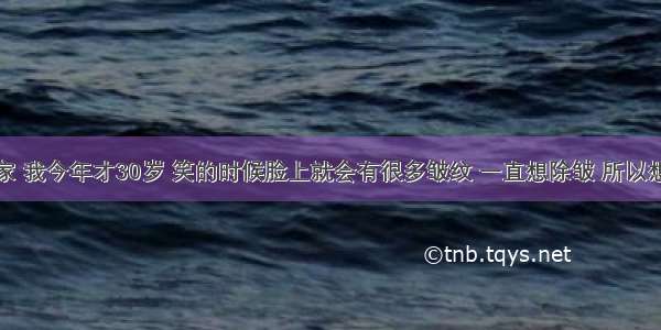 您好专家 我今年才30岁 笑的时候脸上就会有很多皱纹 一直想除皱 所以想问问的