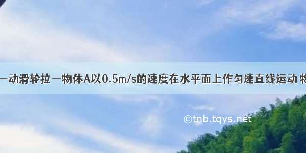 如图所示 用一动滑轮拉一物体A以0.5m/s的速度在水平面上作匀速直线运动 物体A重为20