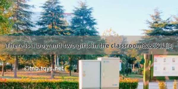 There is a boy and two girls in the classroom改反义疑问