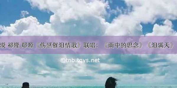 龙梅子 冷漠 祁隆 郑源《伤感催泪情歌》联唱：《雨中的思念》《泪满天》《醉相思》