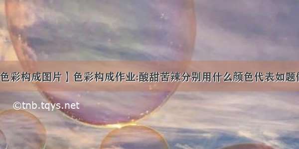 【酸甜苦辣色彩构成图片】色彩构成作业:酸甜苦辣分别用什么颜色代表如题做色彩的对比