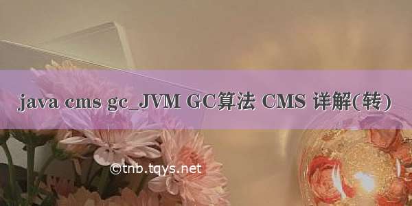 java cms gc_JVM GC算法 CMS 详解(转)