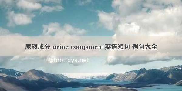 尿液成分 urine component英语短句 例句大全