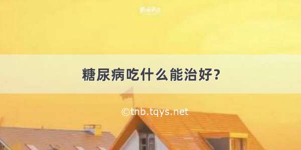 糖尿病吃什么能治好？