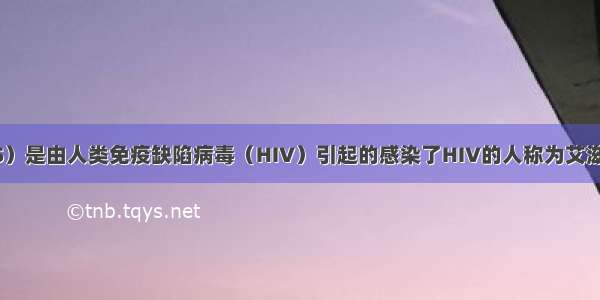 艾滋病（AIDS）是由人类免疫缺陷病毒（HIV）引起的感染了HIV的人称为艾滋病病毒感染者