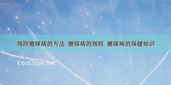 预防糖尿病的方法_糖尿病的预防_糖尿病的保健知识