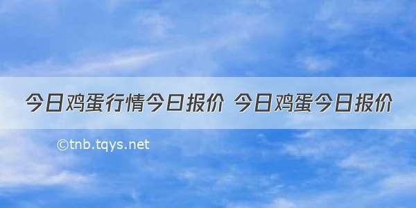 今日鸡蛋行情今曰报价 今日鸡蛋今日报价