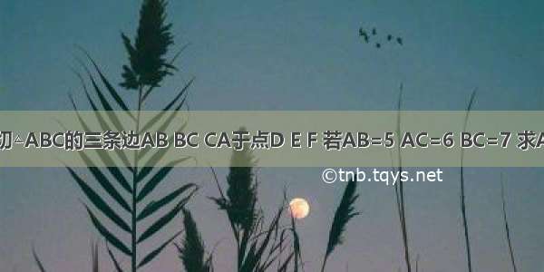 如图 ⊙O分别切△ABC的三条边AB BC CA于点D E F 若AB=5 AC=6 BC=7 求AD BE CF的长．