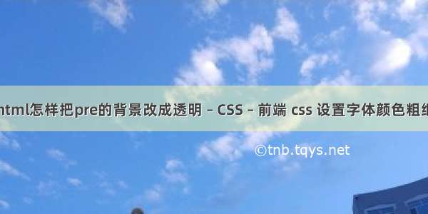 html怎样把pre的背景改成透明 – CSS – 前端 css 设置字体颜色粗细