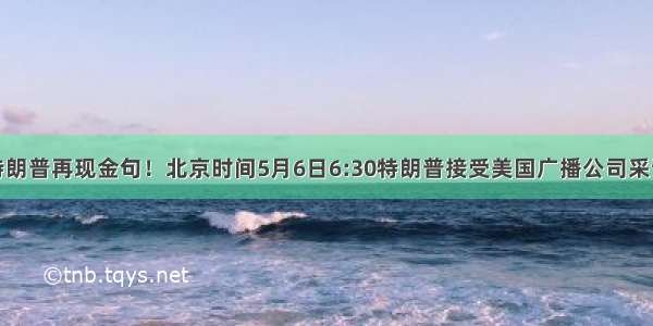 特朗普再现金句！北京时间5月6日6:30特朗普接受美国广播公司采访