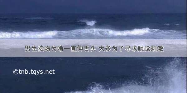 男生接吻为啥一直伸舌头 大多为了寻求触觉刺激