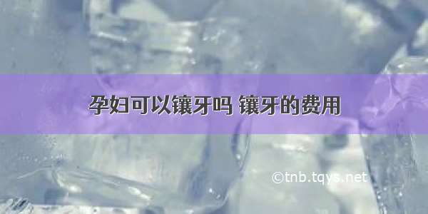 孕妇可以镶牙吗 镶牙的费用