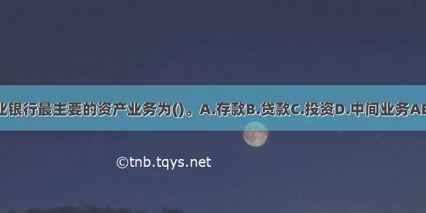 商业银行最主要的资产业务为()。A.存款B.贷款C.投资D.中间业务ABCD