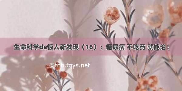 生命科学de惊人新发现（16）：糖尿病 不吃药 就能治！