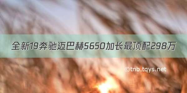 全新19奔驰迈巴赫S650加长最顶配298万