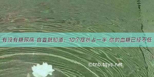 有没有糖尿病 自查就知道：10个症状占一半 你的血糖已经不低