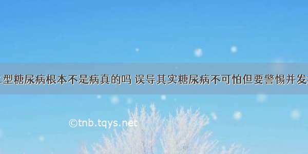 二型糖尿病根本不是病真的吗 误导其实糖尿病不可怕但要警惕并发症