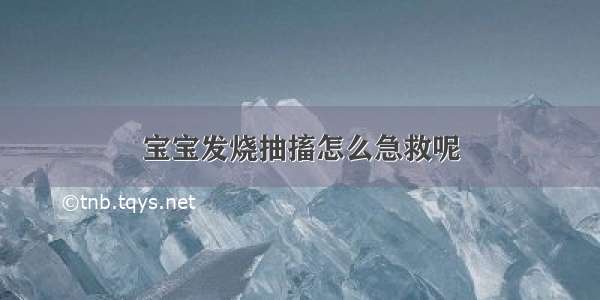 宝宝发烧抽搐怎么急救呢