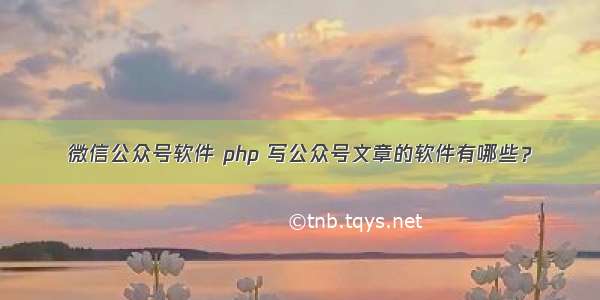 微信公众号软件 php 写公众号文章的软件有哪些？